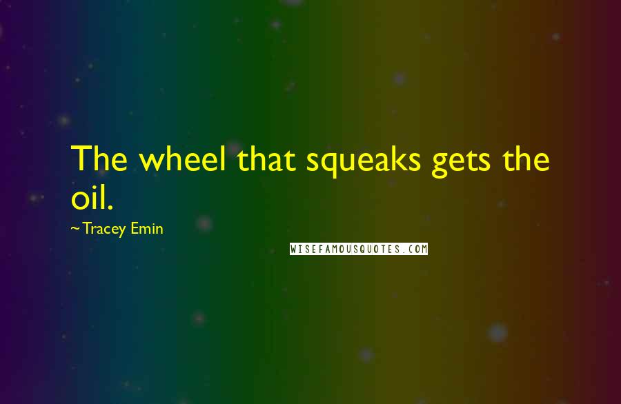 Tracey Emin Quotes: The wheel that squeaks gets the oil.