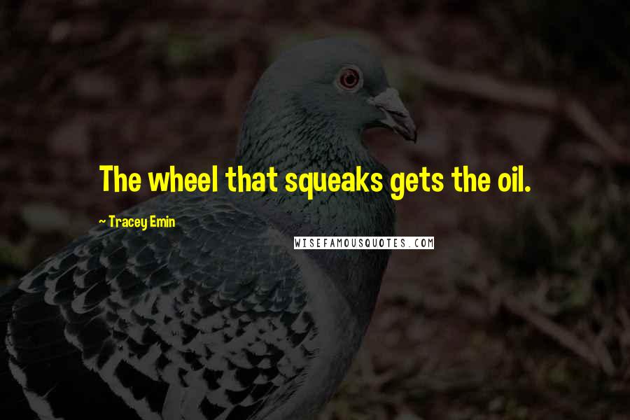 Tracey Emin Quotes: The wheel that squeaks gets the oil.
