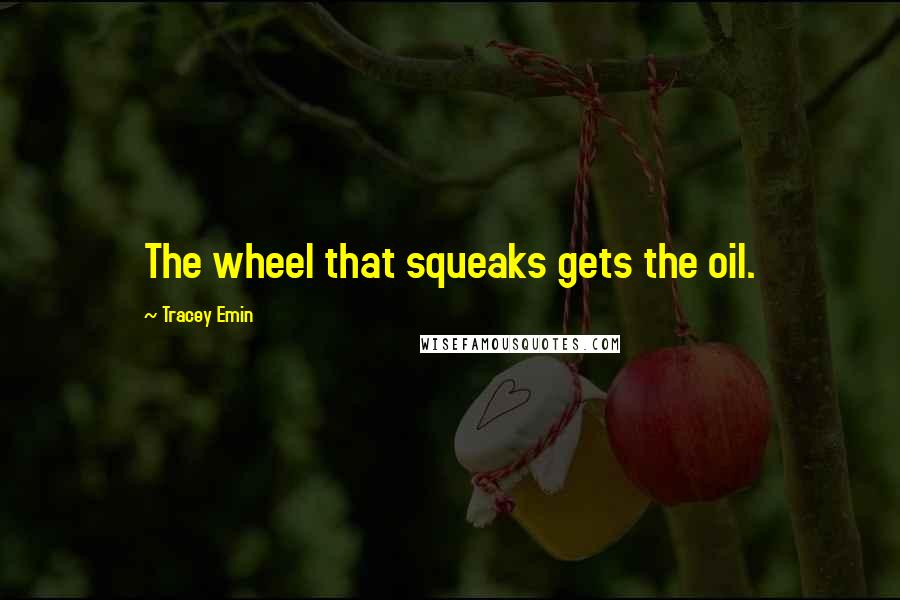 Tracey Emin Quotes: The wheel that squeaks gets the oil.