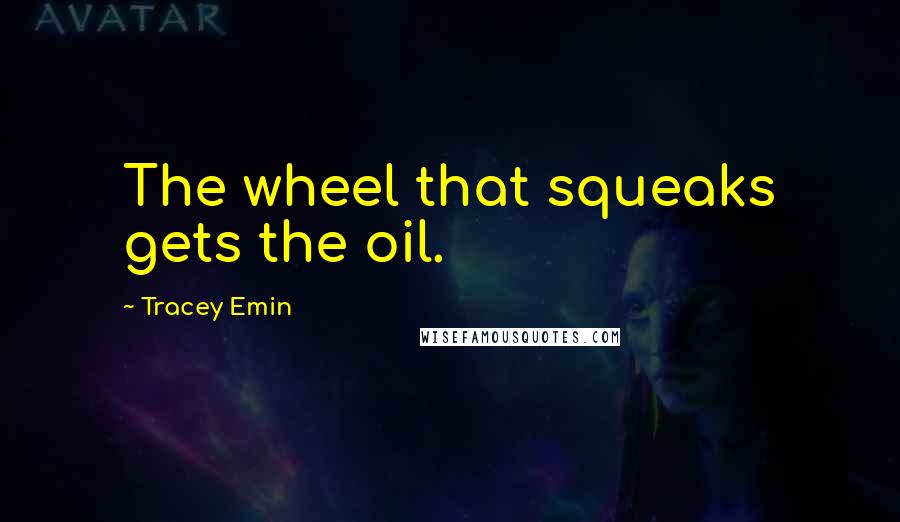 Tracey Emin Quotes: The wheel that squeaks gets the oil.