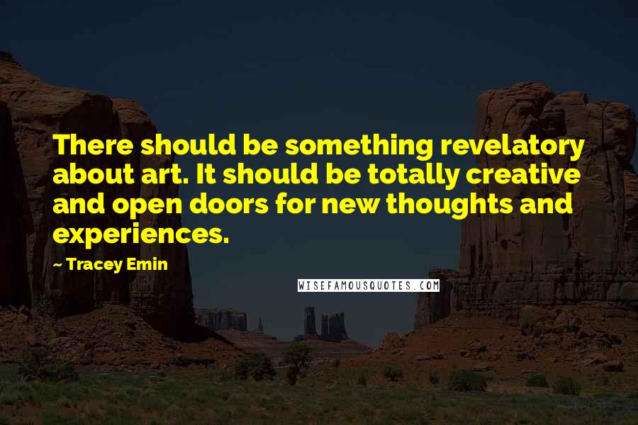 Tracey Emin Quotes: There should be something revelatory about art. It should be totally creative and open doors for new thoughts and experiences.