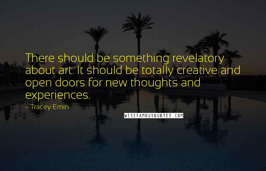 Tracey Emin Quotes: There should be something revelatory about art. It should be totally creative and open doors for new thoughts and experiences.