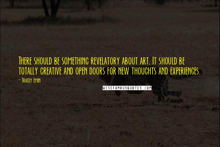 Tracey Emin Quotes: There should be something revelatory about art. It should be totally creative and open doors for new thoughts and experiences.