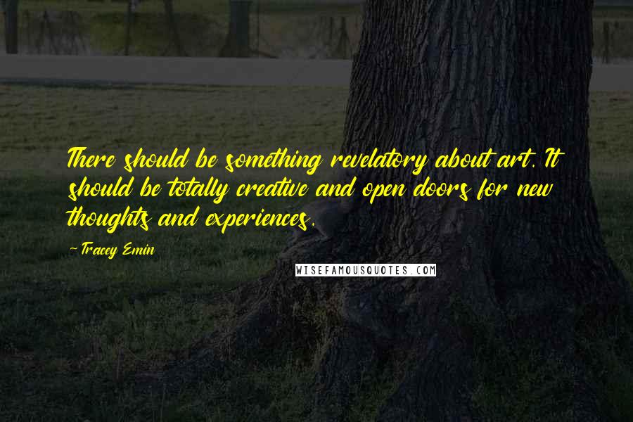 Tracey Emin Quotes: There should be something revelatory about art. It should be totally creative and open doors for new thoughts and experiences.