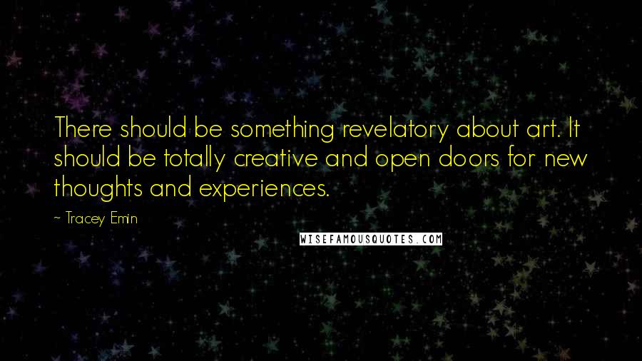 Tracey Emin Quotes: There should be something revelatory about art. It should be totally creative and open doors for new thoughts and experiences.