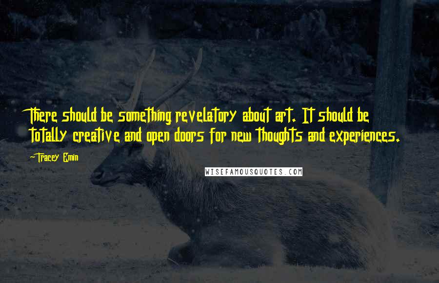 Tracey Emin Quotes: There should be something revelatory about art. It should be totally creative and open doors for new thoughts and experiences.