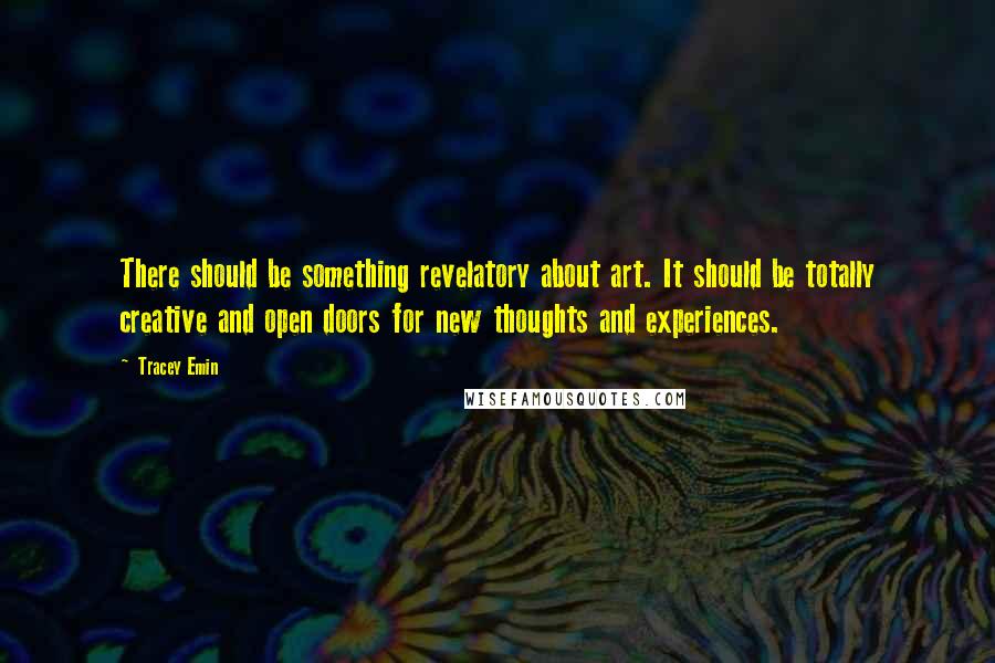Tracey Emin Quotes: There should be something revelatory about art. It should be totally creative and open doors for new thoughts and experiences.