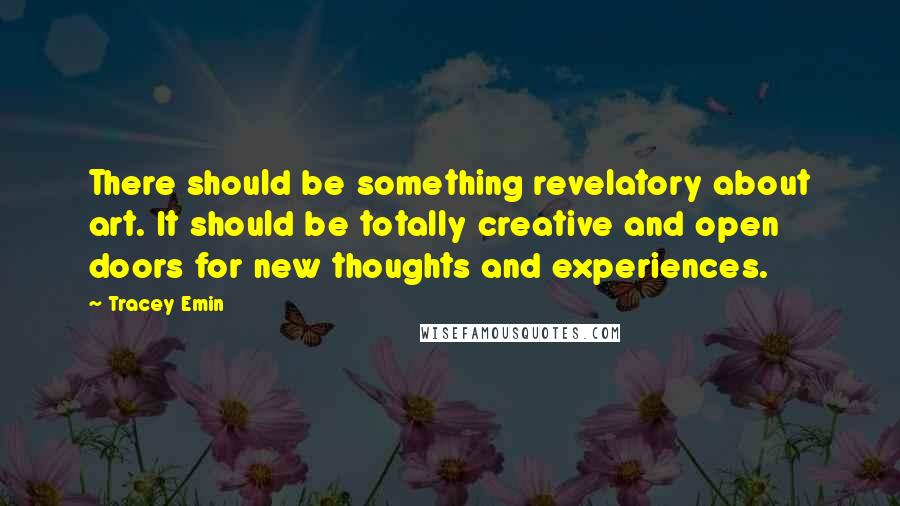 Tracey Emin Quotes: There should be something revelatory about art. It should be totally creative and open doors for new thoughts and experiences.