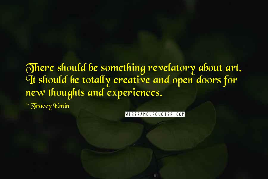 Tracey Emin Quotes: There should be something revelatory about art. It should be totally creative and open doors for new thoughts and experiences.