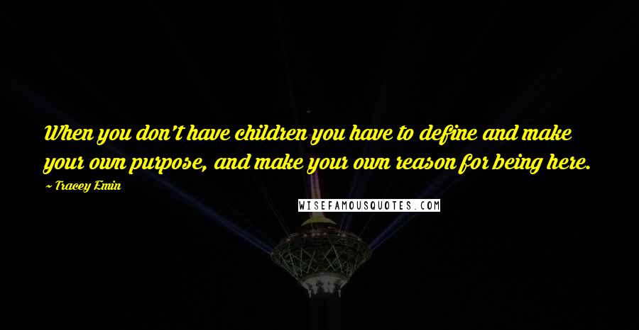 Tracey Emin Quotes: When you don't have children you have to define and make your own purpose, and make your own reason for being here.