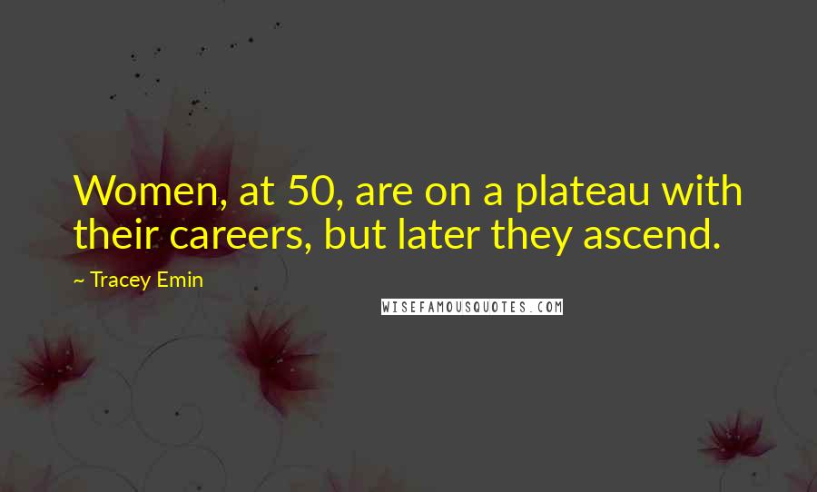 Tracey Emin Quotes: Women, at 50, are on a plateau with their careers, but later they ascend.