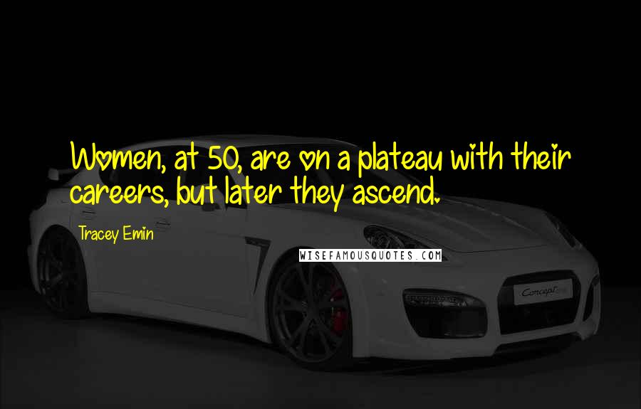 Tracey Emin Quotes: Women, at 50, are on a plateau with their careers, but later they ascend.