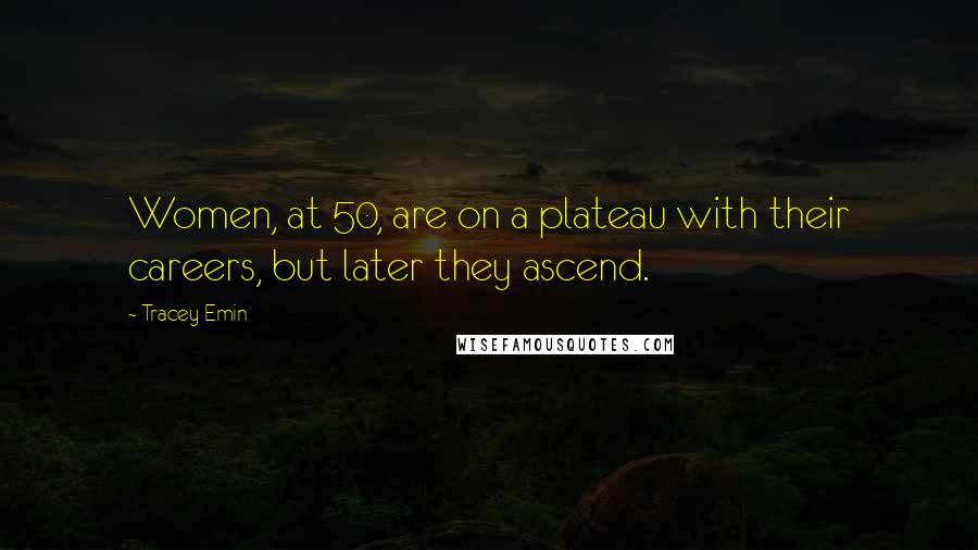 Tracey Emin Quotes: Women, at 50, are on a plateau with their careers, but later they ascend.