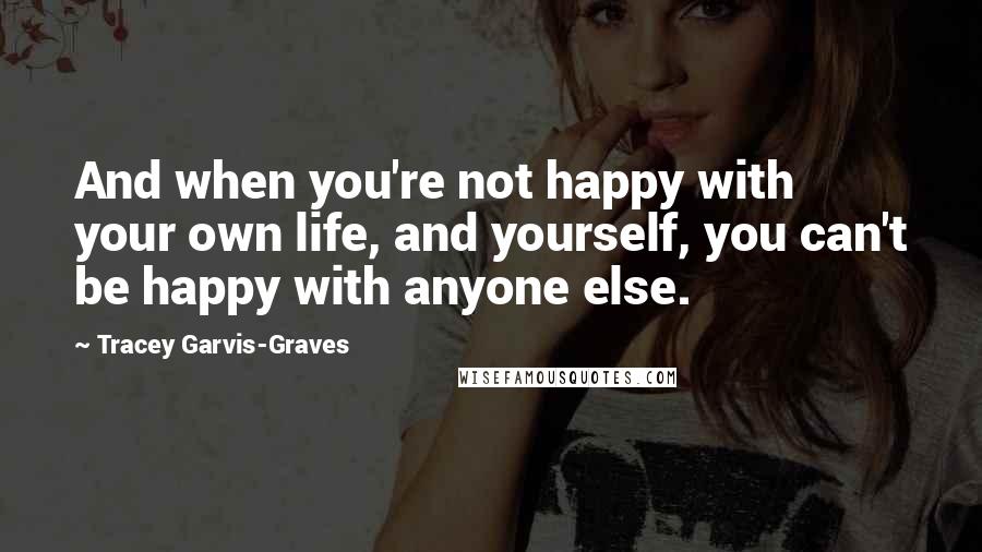 Tracey Garvis-Graves Quotes: And when you're not happy with your own life, and yourself, you can't be happy with anyone else.