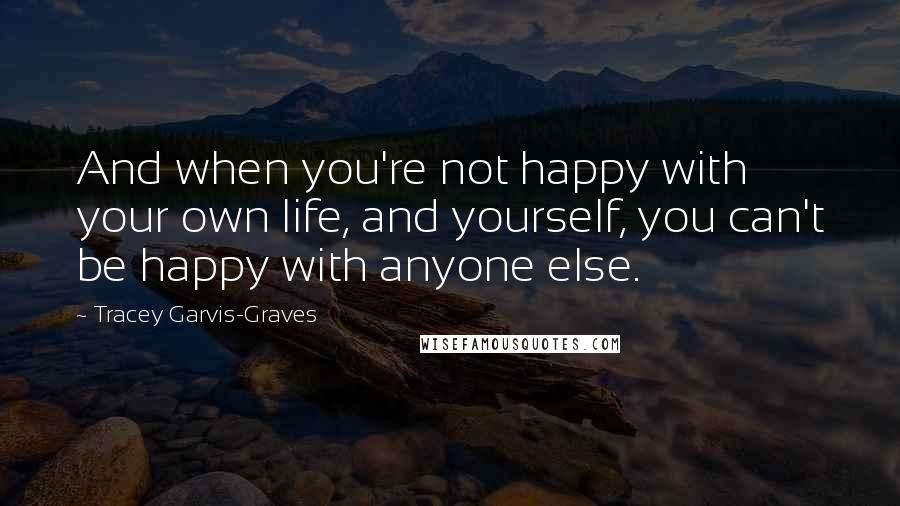Tracey Garvis-Graves Quotes: And when you're not happy with your own life, and yourself, you can't be happy with anyone else.