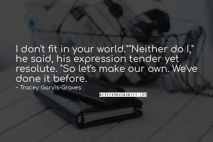 Tracey Garvis-Graves Quotes: I don't fit in your world.""Neither do I," he said, his expression tender yet resolute. "So let's make our own. We've done it before.