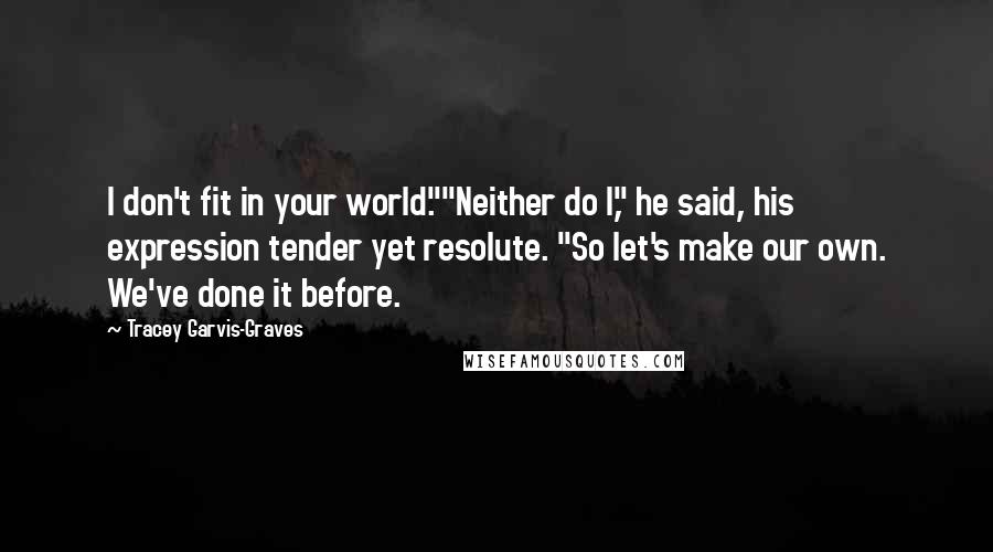 Tracey Garvis-Graves Quotes: I don't fit in your world.""Neither do I," he said, his expression tender yet resolute. "So let's make our own. We've done it before.