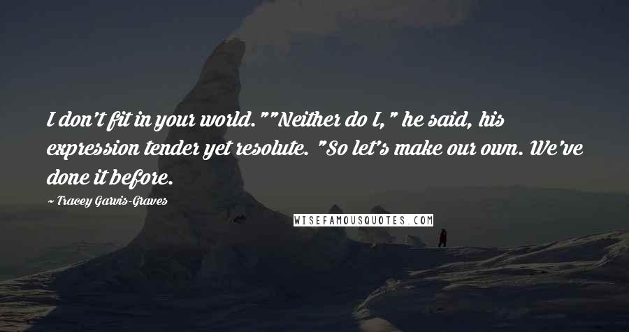 Tracey Garvis-Graves Quotes: I don't fit in your world.""Neither do I," he said, his expression tender yet resolute. "So let's make our own. We've done it before.