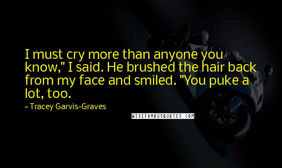 Tracey Garvis-Graves Quotes: I must cry more than anyone you know," I said. He brushed the hair back from my face and smiled. "You puke a lot, too.