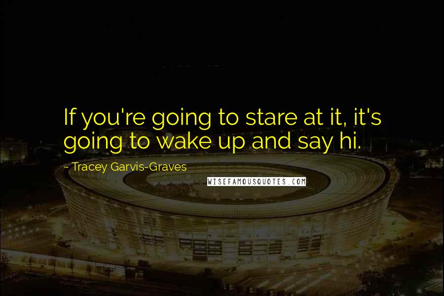 Tracey Garvis-Graves Quotes: If you're going to stare at it, it's going to wake up and say hi.