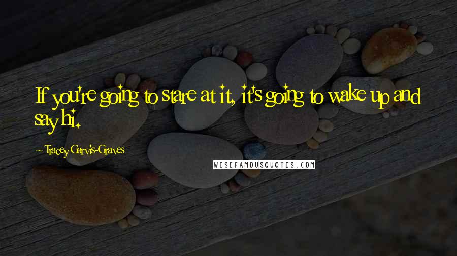 Tracey Garvis-Graves Quotes: If you're going to stare at it, it's going to wake up and say hi.