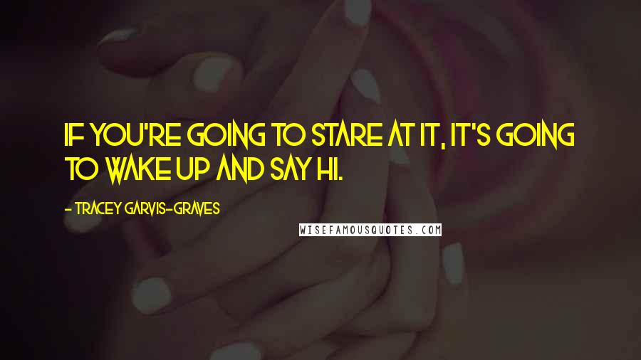 Tracey Garvis-Graves Quotes: If you're going to stare at it, it's going to wake up and say hi.