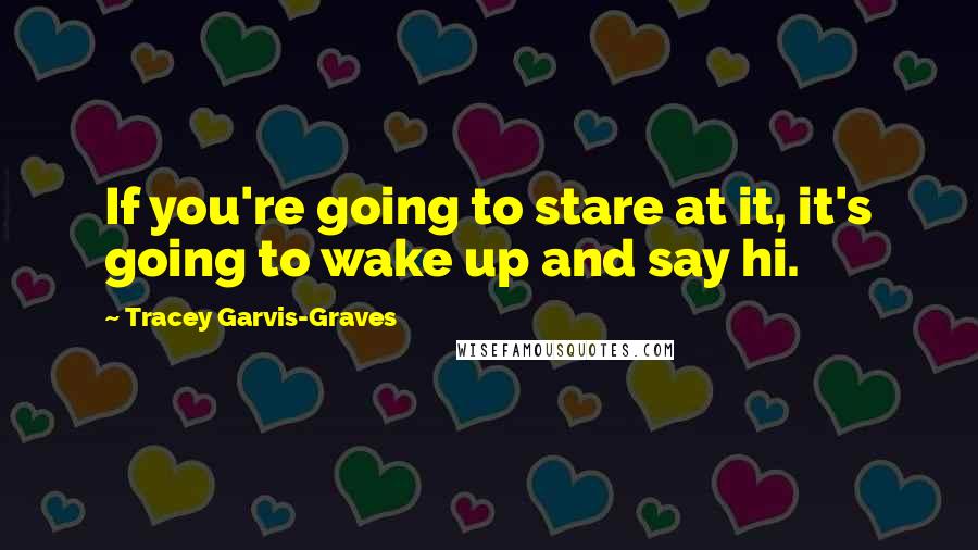Tracey Garvis-Graves Quotes: If you're going to stare at it, it's going to wake up and say hi.
