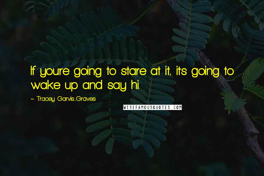 Tracey Garvis-Graves Quotes: If you're going to stare at it, it's going to wake up and say hi.