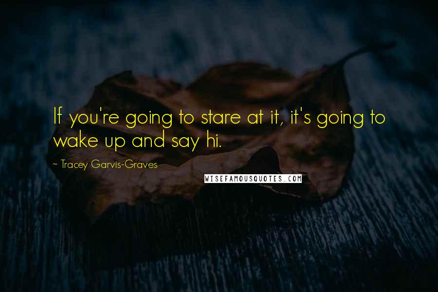 Tracey Garvis-Graves Quotes: If you're going to stare at it, it's going to wake up and say hi.