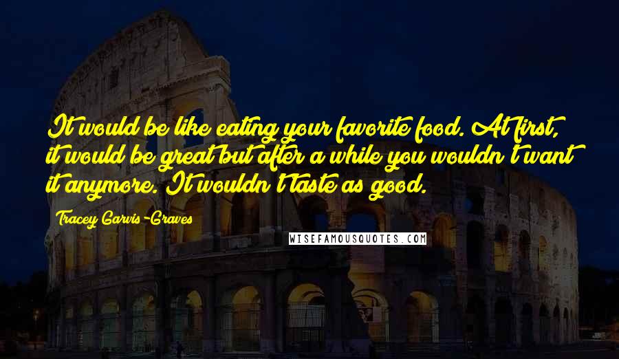 Tracey Garvis-Graves Quotes: It would be like eating your favorite food. At first, it would be great but after a while you wouldn't want it anymore. It wouldn't taste as good.