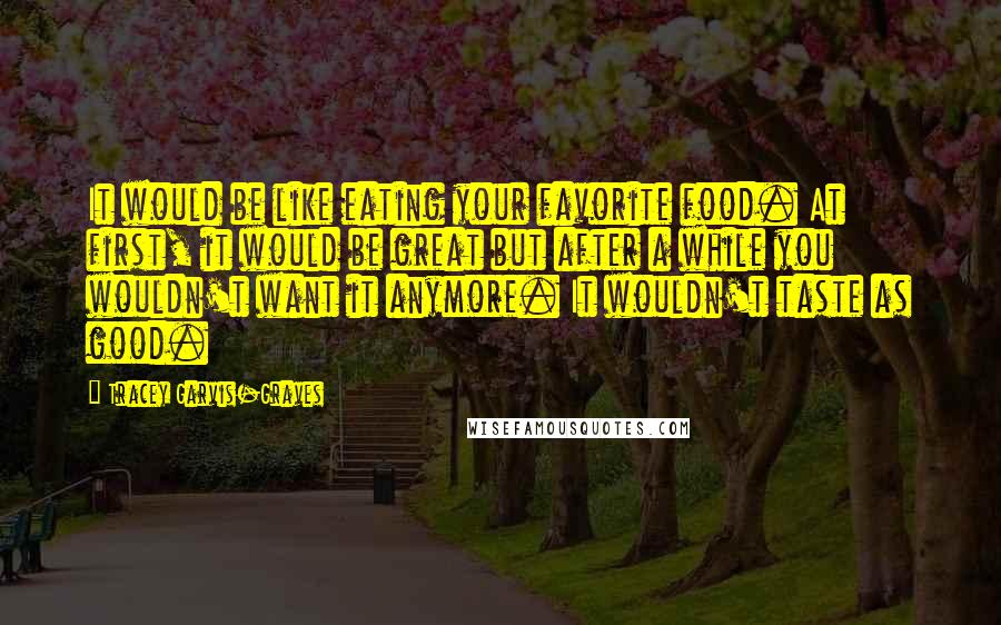 Tracey Garvis-Graves Quotes: It would be like eating your favorite food. At first, it would be great but after a while you wouldn't want it anymore. It wouldn't taste as good.