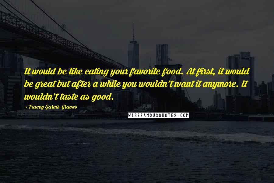 Tracey Garvis-Graves Quotes: It would be like eating your favorite food. At first, it would be great but after a while you wouldn't want it anymore. It wouldn't taste as good.