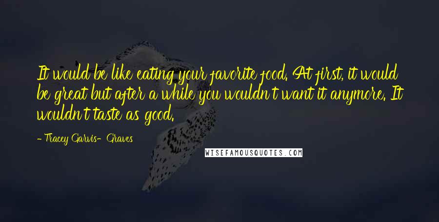 Tracey Garvis-Graves Quotes: It would be like eating your favorite food. At first, it would be great but after a while you wouldn't want it anymore. It wouldn't taste as good.