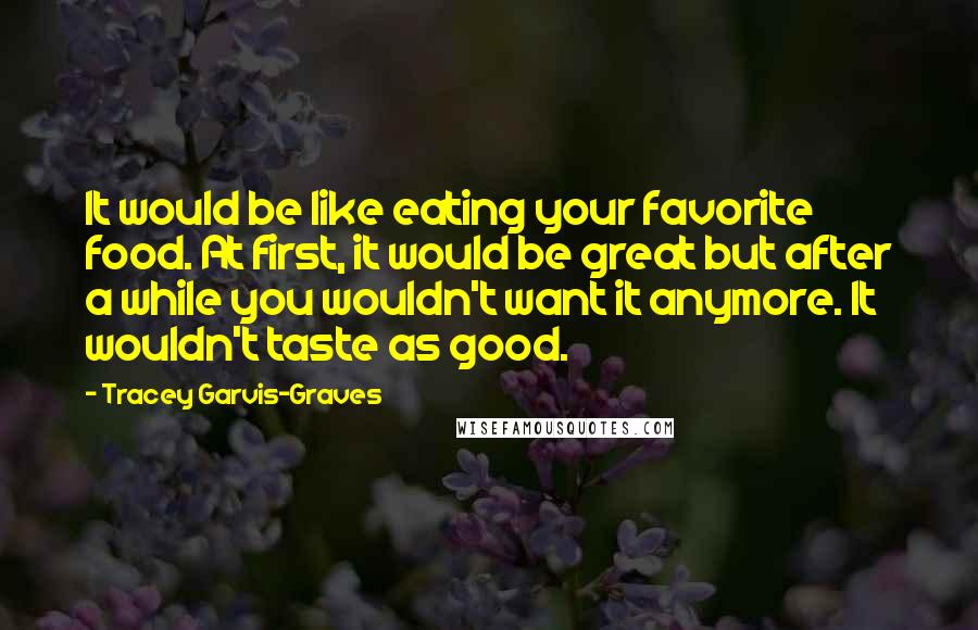 Tracey Garvis-Graves Quotes: It would be like eating your favorite food. At first, it would be great but after a while you wouldn't want it anymore. It wouldn't taste as good.