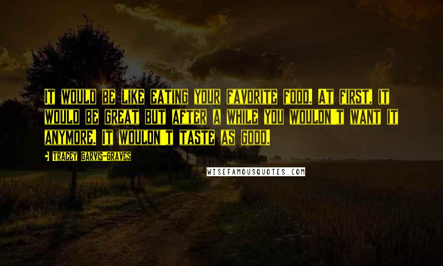 Tracey Garvis-Graves Quotes: It would be like eating your favorite food. At first, it would be great but after a while you wouldn't want it anymore. It wouldn't taste as good.