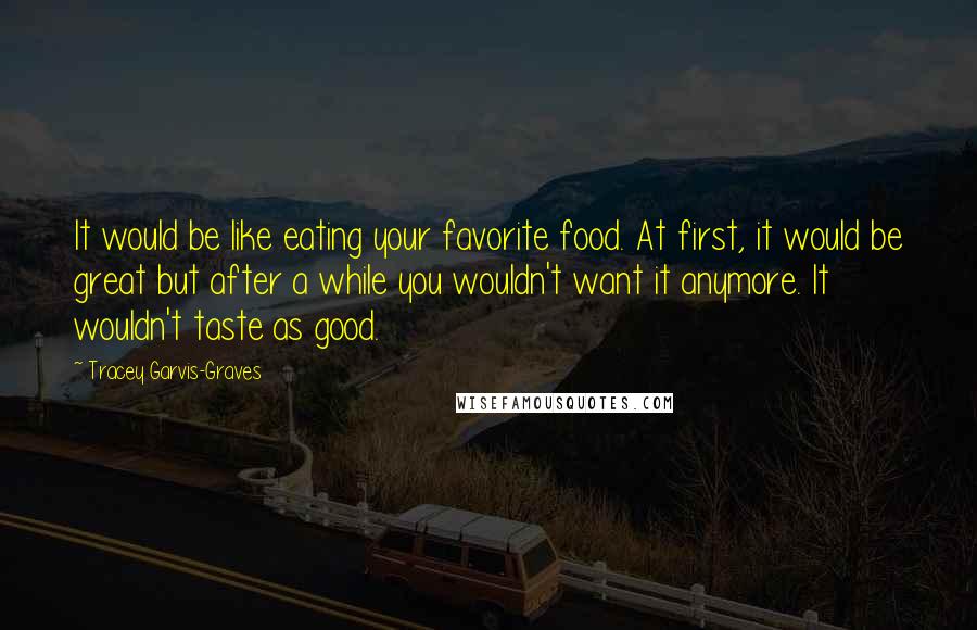 Tracey Garvis-Graves Quotes: It would be like eating your favorite food. At first, it would be great but after a while you wouldn't want it anymore. It wouldn't taste as good.