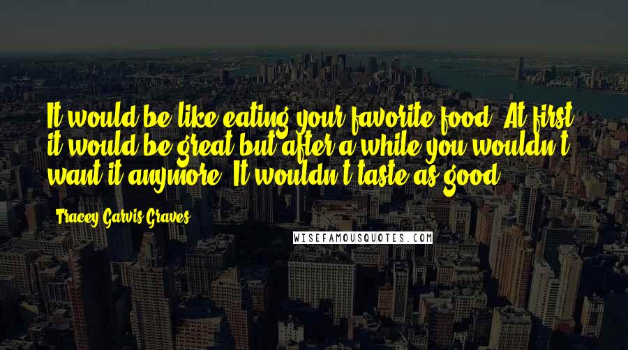 Tracey Garvis-Graves Quotes: It would be like eating your favorite food. At first, it would be great but after a while you wouldn't want it anymore. It wouldn't taste as good.