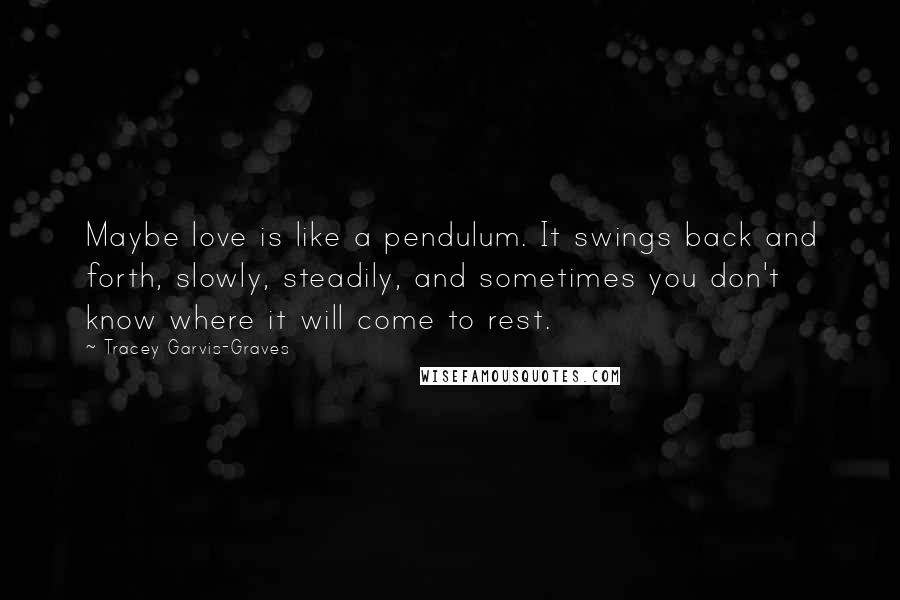 Tracey Garvis-Graves Quotes: Maybe love is like a pendulum. It swings back and forth, slowly, steadily, and sometimes you don't know where it will come to rest.