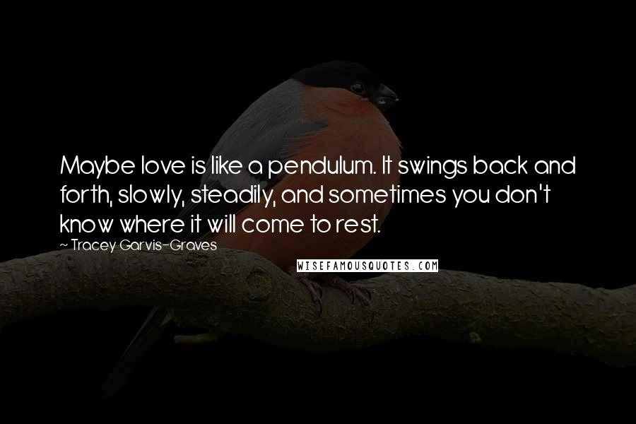 Tracey Garvis-Graves Quotes: Maybe love is like a pendulum. It swings back and forth, slowly, steadily, and sometimes you don't know where it will come to rest.