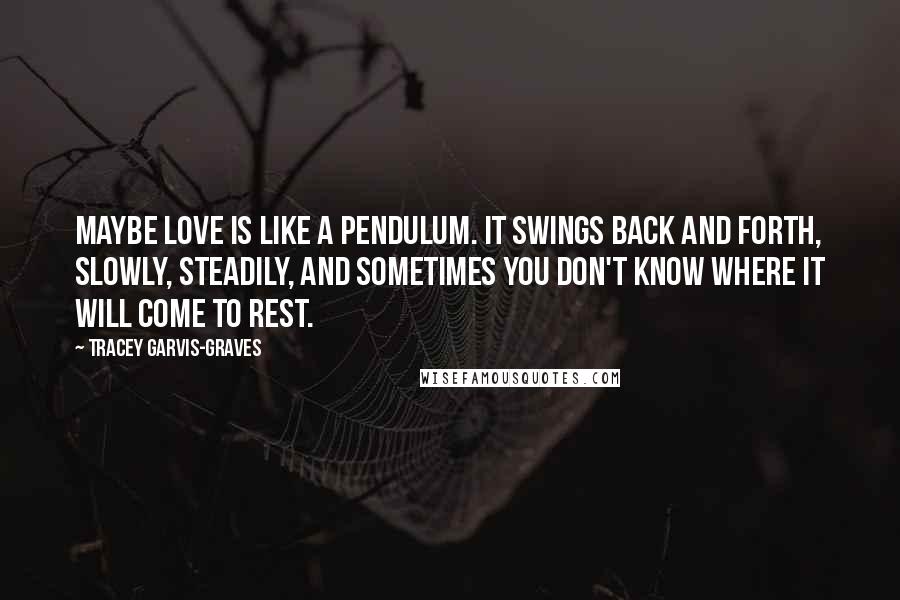 Tracey Garvis-Graves Quotes: Maybe love is like a pendulum. It swings back and forth, slowly, steadily, and sometimes you don't know where it will come to rest.