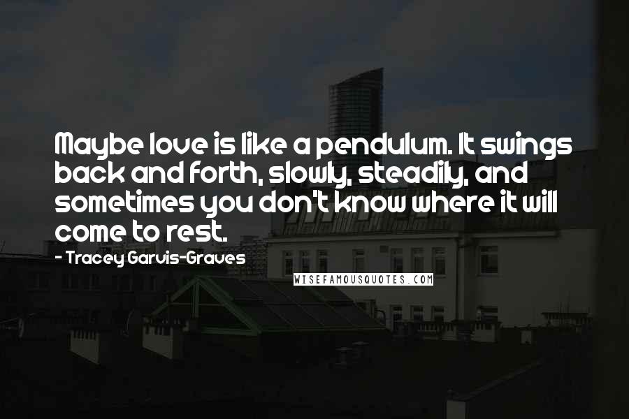 Tracey Garvis-Graves Quotes: Maybe love is like a pendulum. It swings back and forth, slowly, steadily, and sometimes you don't know where it will come to rest.