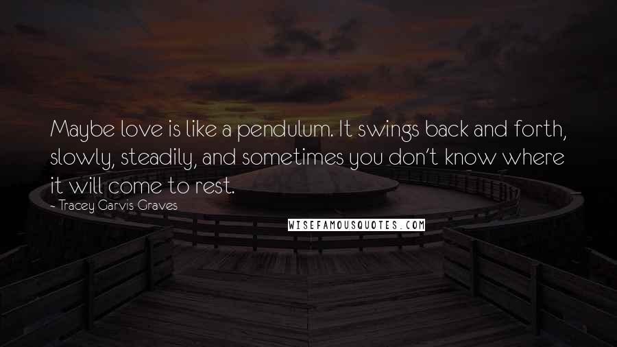 Tracey Garvis-Graves Quotes: Maybe love is like a pendulum. It swings back and forth, slowly, steadily, and sometimes you don't know where it will come to rest.