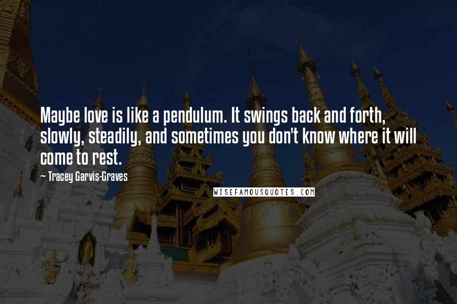 Tracey Garvis-Graves Quotes: Maybe love is like a pendulum. It swings back and forth, slowly, steadily, and sometimes you don't know where it will come to rest.