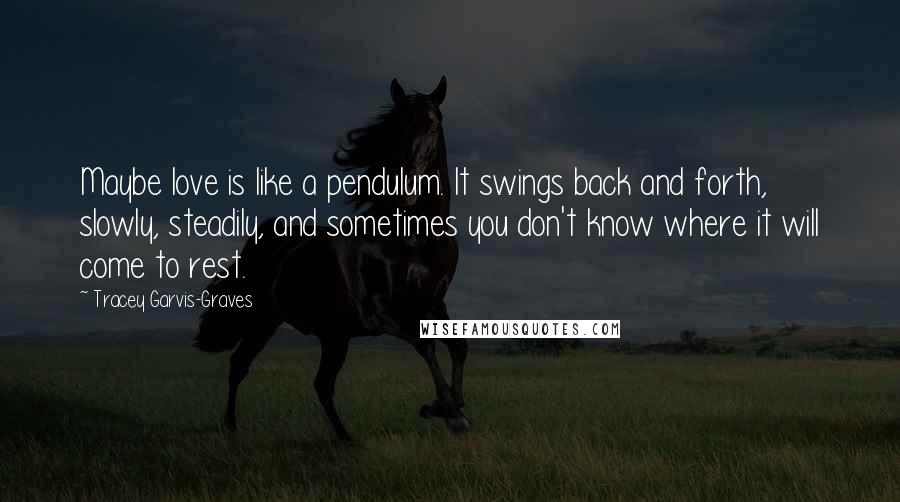 Tracey Garvis-Graves Quotes: Maybe love is like a pendulum. It swings back and forth, slowly, steadily, and sometimes you don't know where it will come to rest.