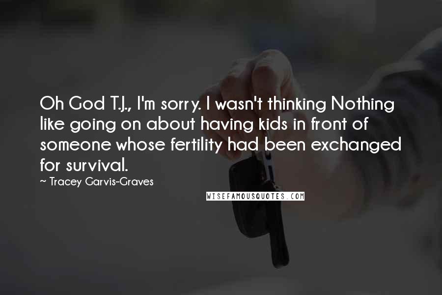 Tracey Garvis-Graves Quotes: Oh God T.J., I'm sorry. I wasn't thinking Nothing like going on about having kids in front of someone whose fertility had been exchanged for survival.