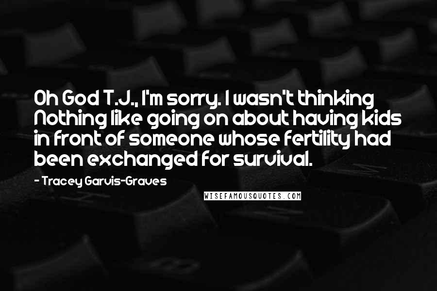 Tracey Garvis-Graves Quotes: Oh God T.J., I'm sorry. I wasn't thinking Nothing like going on about having kids in front of someone whose fertility had been exchanged for survival.