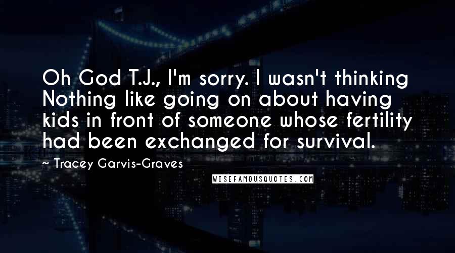 Tracey Garvis-Graves Quotes: Oh God T.J., I'm sorry. I wasn't thinking Nothing like going on about having kids in front of someone whose fertility had been exchanged for survival.