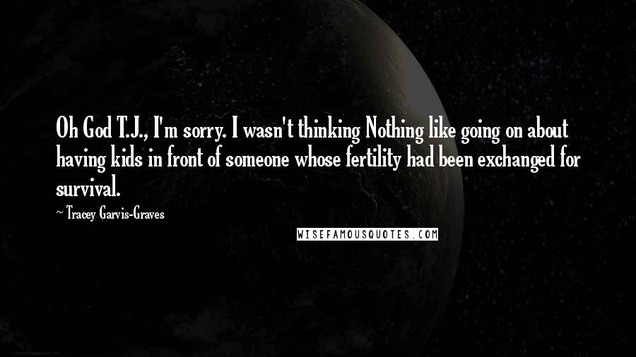 Tracey Garvis-Graves Quotes: Oh God T.J., I'm sorry. I wasn't thinking Nothing like going on about having kids in front of someone whose fertility had been exchanged for survival.