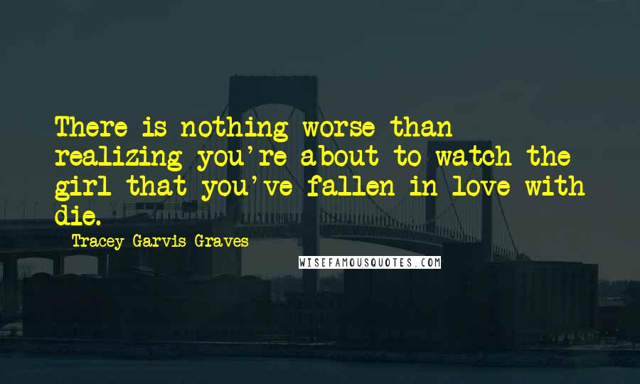 Tracey Garvis-Graves Quotes: There is nothing worse than realizing you're about to watch the girl that you've fallen in love with die.