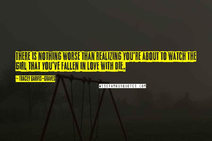 Tracey Garvis-Graves Quotes: There is nothing worse than realizing you're about to watch the girl that you've fallen in love with die.